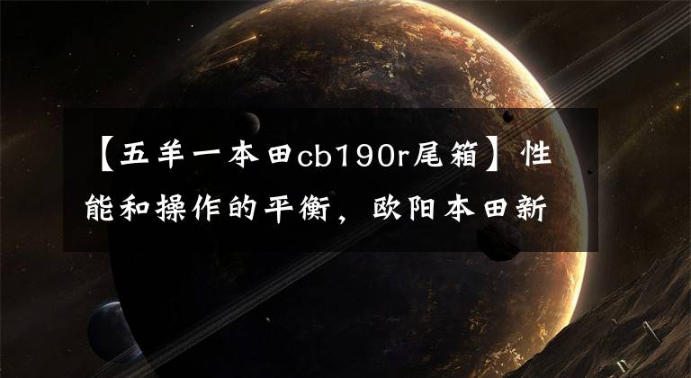 【五羊一本田cb190r尾箱】性能和操作的平衡，欧阳本田新款CB190R综合评价