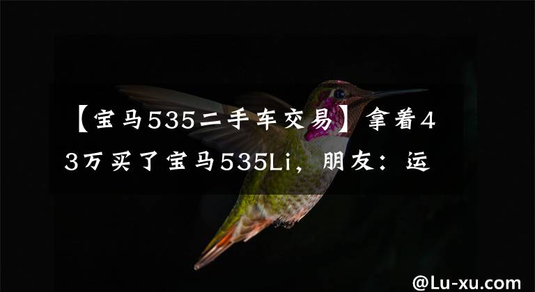 【宝马535二手车交易】拿着43万买了宝马535Li，朋友：运动，豪华，他都有！