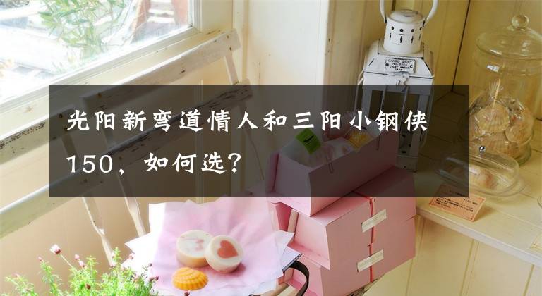 光阳新弯道情人和三阳小钢侠150，如何选？文章配图
