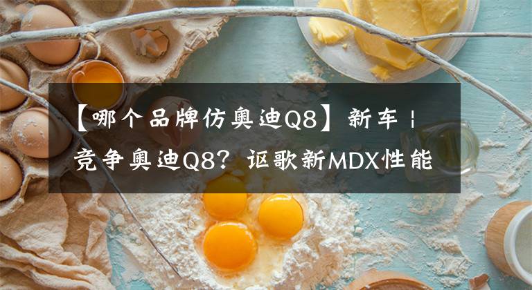 【哪个品牌仿奥迪Q8】新车 | 竞争奥迪Q8？讴歌新MDX性能版12月北美上市，约38万元人民币