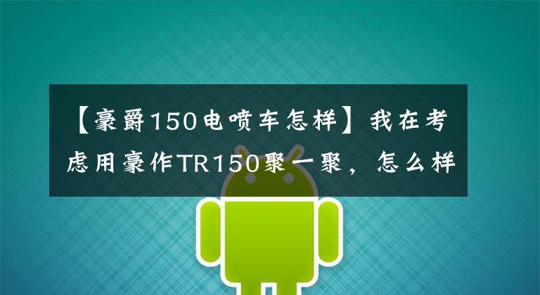 【豪爵150电喷车怎样】我在考虑用豪作TR150聚一聚，怎么样？有国家第四版吗？文章配图
