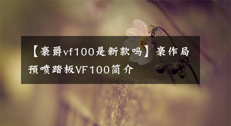【豪爵vf100是新款吗】豪作局预喷踏板VF100简介文章配图
