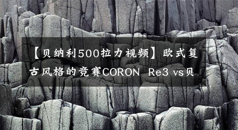 【贝纳利500拉力视频】欧式复古风格的竞赛CORON  Re3 vs贝纳利小狮子500