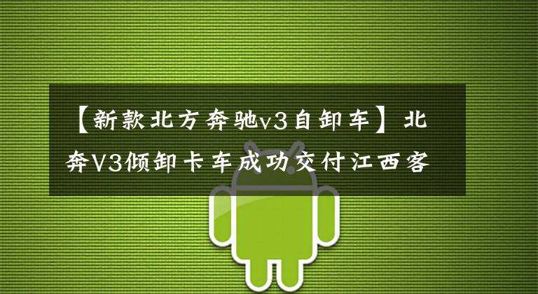 【新款北方奔驰v3自卸车】北奔V3倾卸卡车成功交付江西客户。文章配图