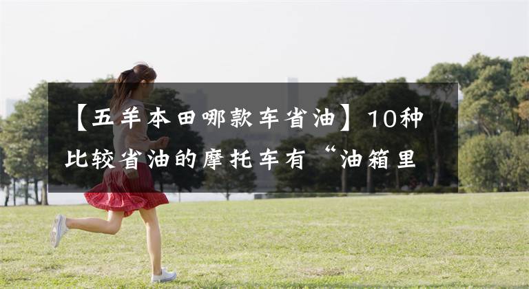 【五羊本田哪款车省油】10种比较省油的摩托车有“油箱里有油，不惊慌”。文章配图