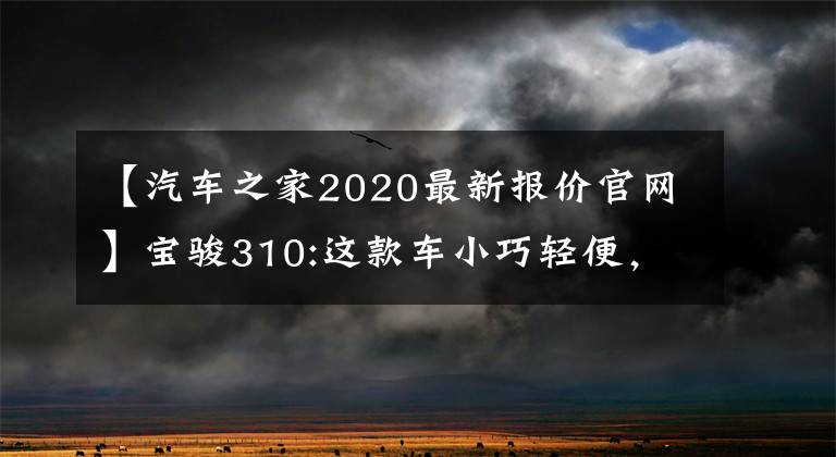 【汽车之家2020最新报价官网】宝骏310:这款车小巧轻便，经济实惠，适合5万美元，适合家庭使用文章配图