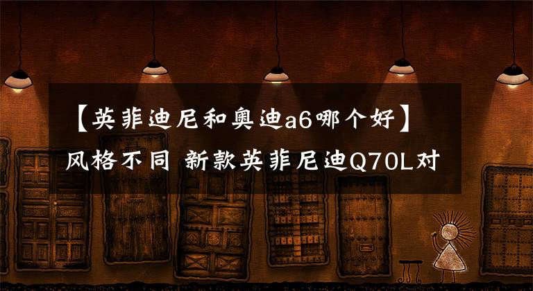 【英菲迪尼和奥迪a6哪个好】风格不同 新款英菲尼迪Q70L对比奥迪A6L