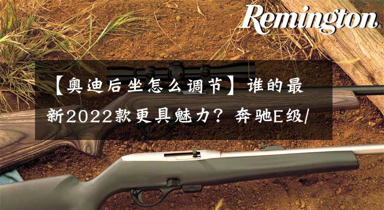 【奥迪后坐怎么调节】谁的最新2022款更具魅力？奔驰E级/宝马5系/奥迪A6L