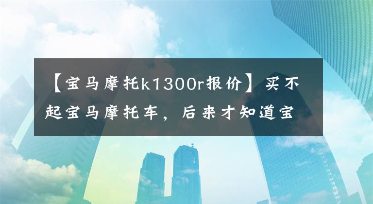 【宝马摩托k1300r报价】买不起宝马摩托车，后来才知道宝马摩托车也买不起。