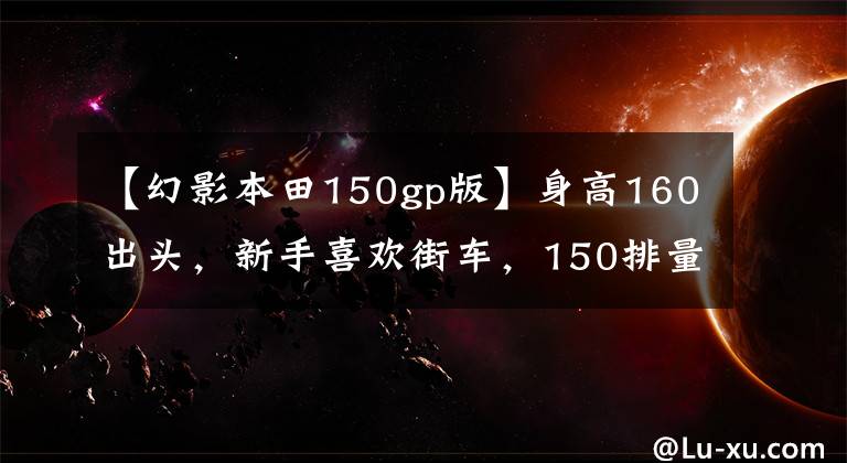 【幻影本田150gp版】身高160出头，新手喜欢街车，150排量适合哪个？