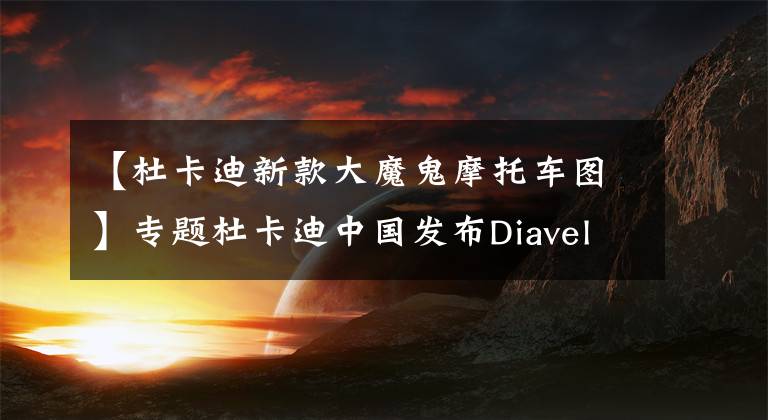 【杜卡迪新款大魔鬼摩托车图】专题杜卡迪中国发布Diavel 1260 S Black and Steel，售价268000元