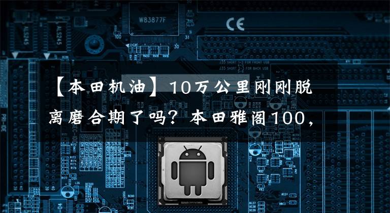 【本田机油】10万公里刚刚脱离磨合期了吗？本田雅阁100，000公里长度测量完整记录(维护和维修)