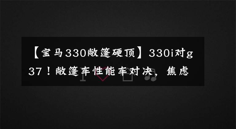 【宝马330敞篷硬顶】330i对g37！敞篷车性能车对决，焦虑症患者的末日选择文章配图