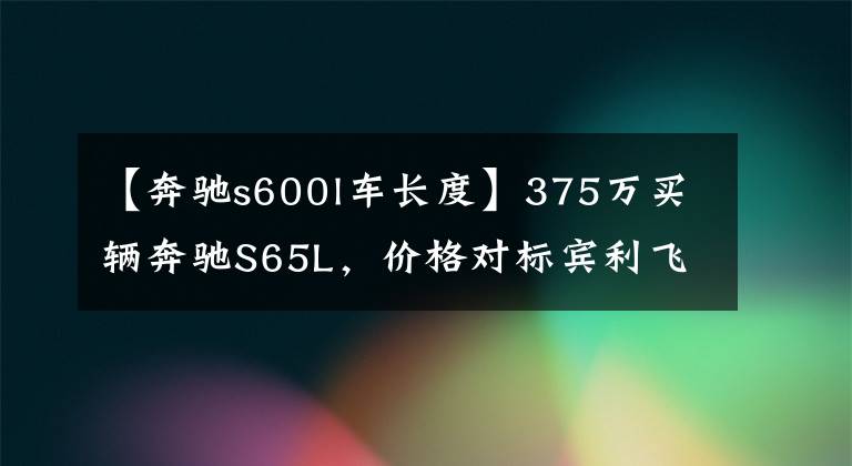 【奔驰s600l车长度】375万买辆奔驰S65L，价格对标宾利飞驰，回家后车主打算扣掉尾标