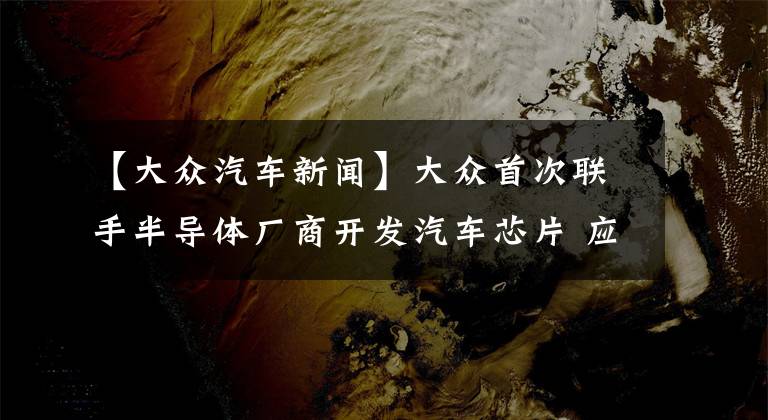 【大众汽车新闻】大众首次联手半导体厂商开发汽车芯片 应对供应链短缺