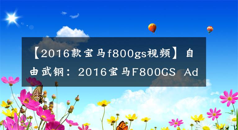 【2016款宝马f800gs视频】自由武钢：2016宝马F800GS  Adventure文章配图
