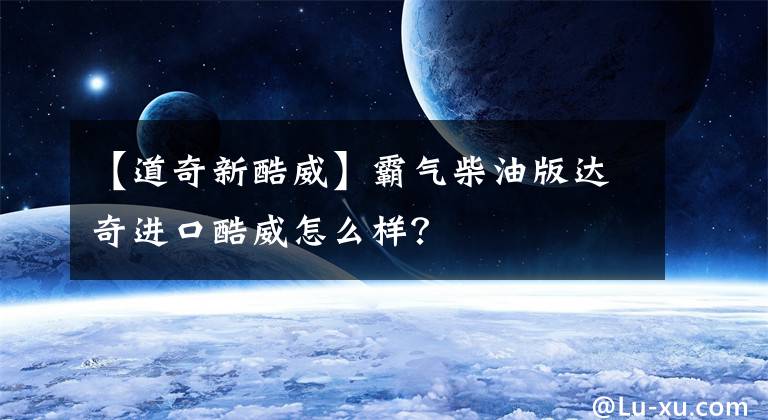 【道奇新酷威】霸气柴油版达奇进口酷威怎么样？文章配图