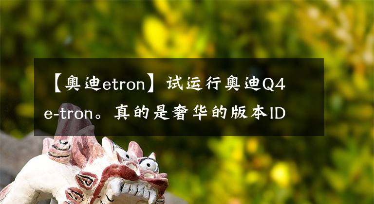 【奥迪etron】试运行奥迪Q4 e-tron。真的是奢华的版本ID.4吗？文章配图