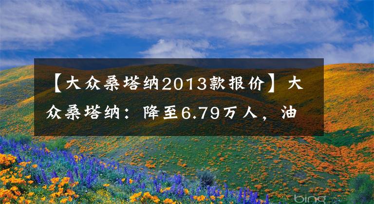 【大众桑塔纳2013款报价】大众桑塔纳：降至6.79万人，油耗降至5.7L，30天内售出12128辆文章配图