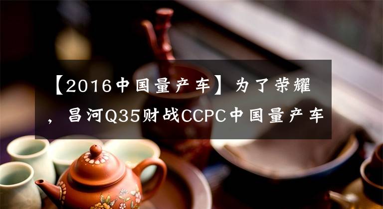 【2016中国量产车】为了荣耀，昌河Q35财战CCPC中国量产车性能大会
