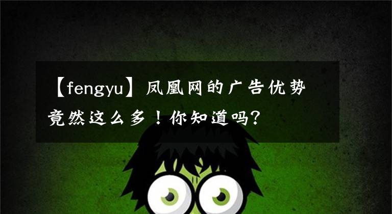 【fengyu】凤凰网的广告优势竟然这么多！你知道吗？
