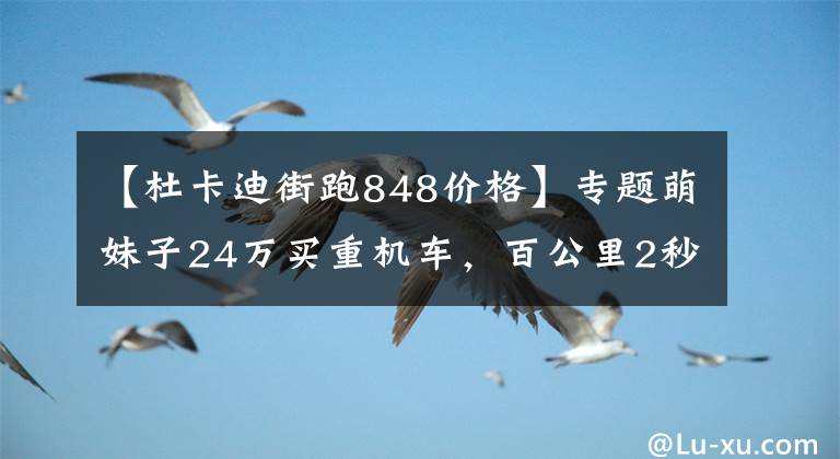 【杜卡迪街跑848价格】专题萌妹子24万买重机车，百公里2秒，一档能跑140