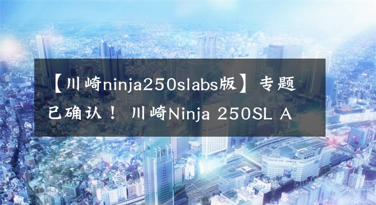 【川崎ninja250slabs版】专题已确认！ 川崎Ninja 250SL ABS版直降1.1万