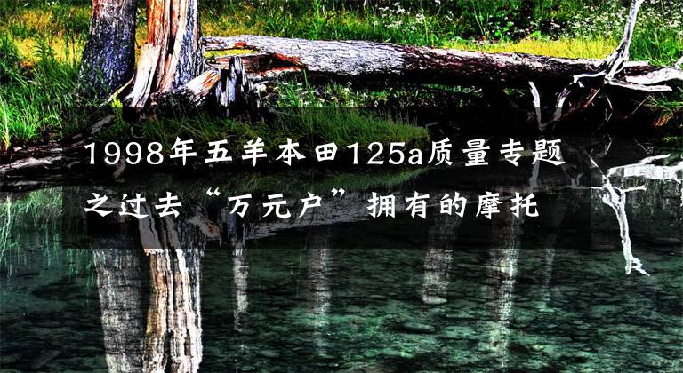 1998年五羊本田125a质量专题之过去“万元户”拥有的摩托车，70，80后的向往