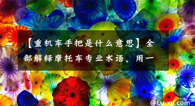【重机车手把是什么意思】全部解释摩托车专业术语，用一句话读摩托车参数的含义。文章配图