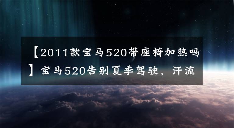 【2011款宝马520带座椅加热吗】宝马520告别夏季驾驶，汗流浃背，准备安装舒适的空调座椅系统！文章配图