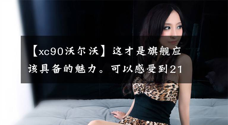 【xc90沃尔沃】这才是旗舰应该具备的魅力。可以感受到21种沃尔沃XC90细腻的奢华文章配图