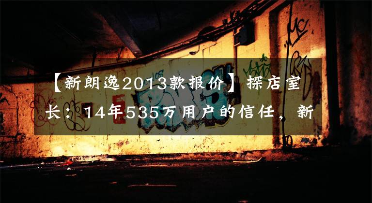【新朗逸2013款报价】探店室长：14年535万用户的信任，新郎再次出发文章配图