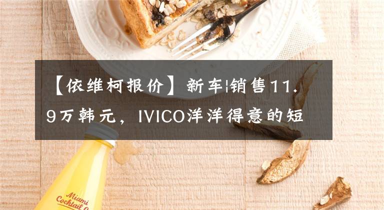 【依维柯报价】新车|销售11.9万韩元，IVICO洋洋得意的短低亭中，店铺、军绿车油漆、2.5T柴油机。文章配图