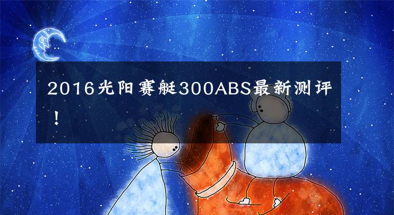 2016光阳赛艇300ABS最新测评！文章配图