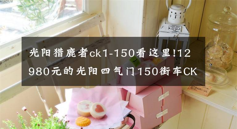 光阳猎鹿者ck1-150看这里!12980元的光阳四气门150街车CK1猎路者到底贵不贵