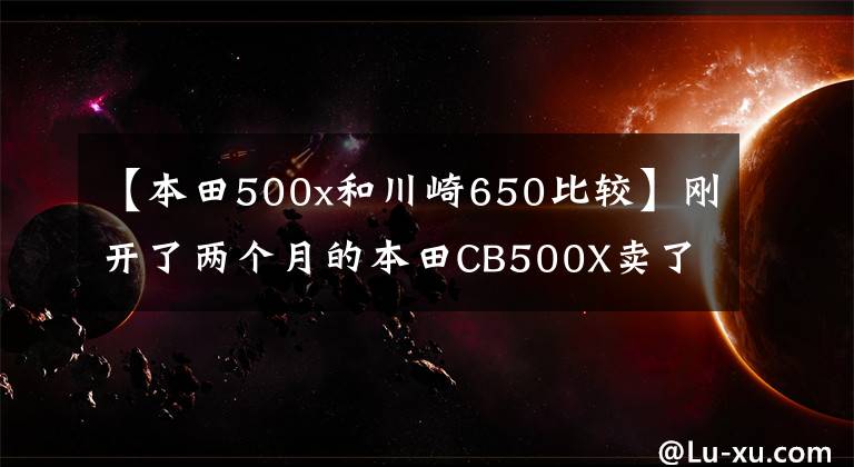 【本田500x和川崎650比较】刚开了两个月的本田CB500X卖了，转身买了CB650F，只喜欢4缸机器。