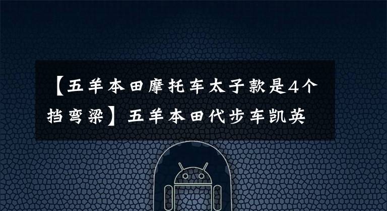 【五羊本田摩托车太子款是4个挡弯梁】五羊本田代步车凯英，配真空胎盘查，可以跑山路，卖6980元。