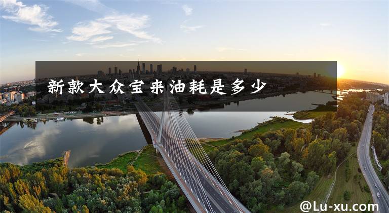 新款大众宝来油耗是多少文章配图