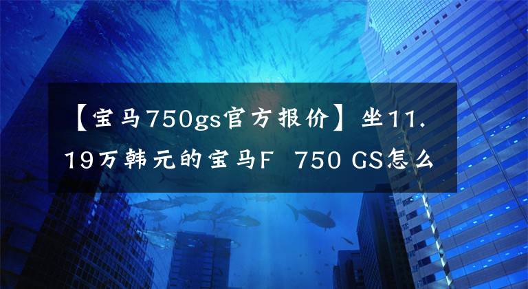 【宝马750gs官方报价】坐11.19万韩元的宝马F  750 GS怎么样？