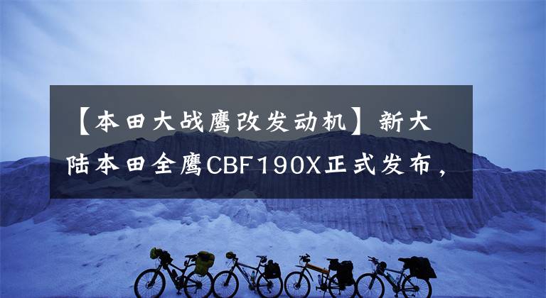 【本田大战鹰改发动机】新大陆本田全鹰CBF190X正式发布，正在现场解读新一代聚合机。