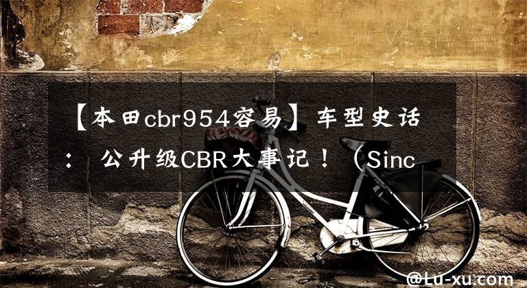 【本田cbr954容易】车型史话： 公升级CBR大事记！（Since 1992）