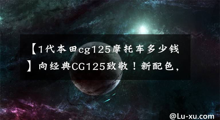 【1代本田cg125摩托车多少钱】向经典CG125致敬！新配色，顶针发动机，售价7000左右