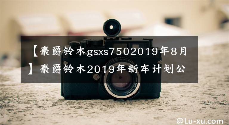 【豪爵铃木gsxs7502019年8月】豪爵铃木2019年新车计划公开，4缸街车GSX-S750今年8月上市？文章配图