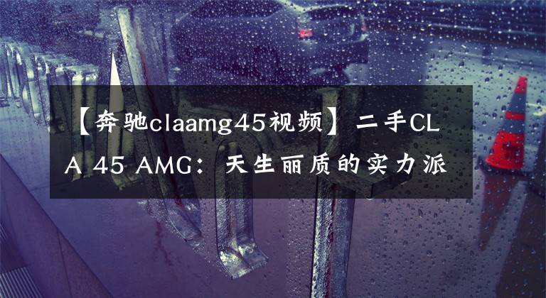 【奔驰claamg45视频】二手CLA 45 AMG：天生丽质的实力派，钢炮界颜值担当