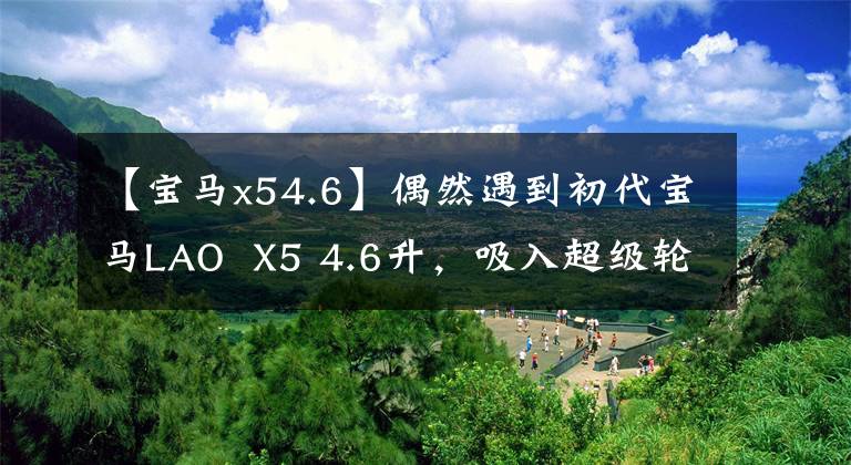 【宝马x54.6】偶然遇到初代宝马LAO  X5 4.6升，吸入超级轮毂燃料消耗成为一个谜。