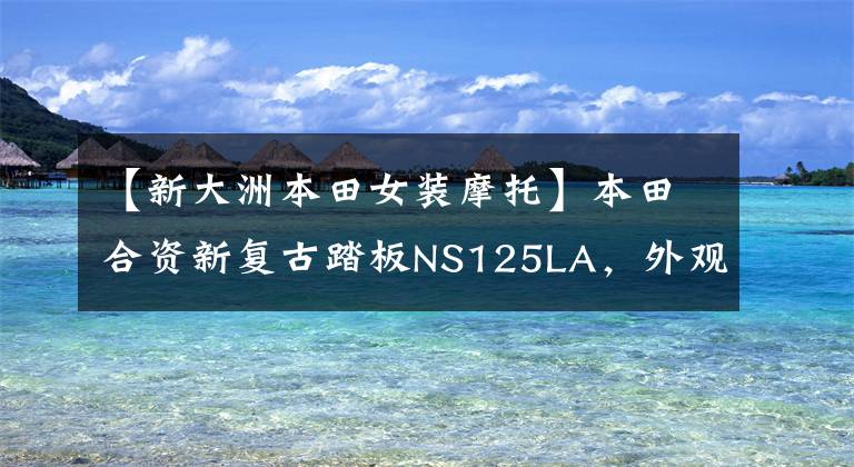 【新大洲本田女装摩托】本田合资新复古踏板NS125LA，外观华丽，但有些休闲