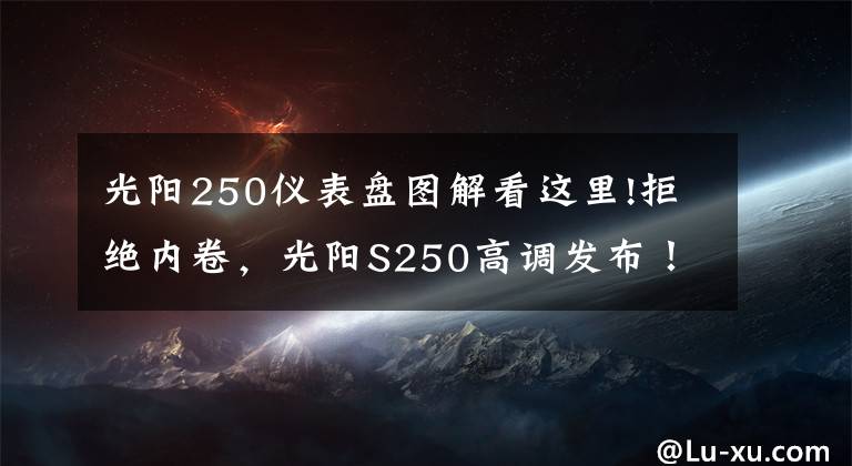 光阳250仪表盘图解看这里!拒绝内卷，光阳S250高调发布！