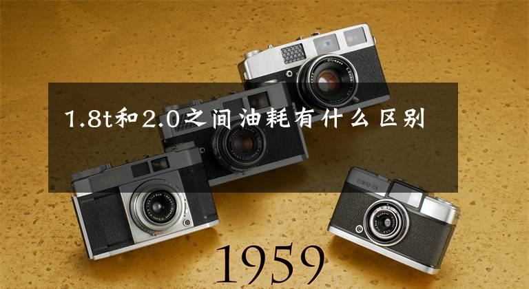 1.8t和2.0之间油耗有什么区别文章配图