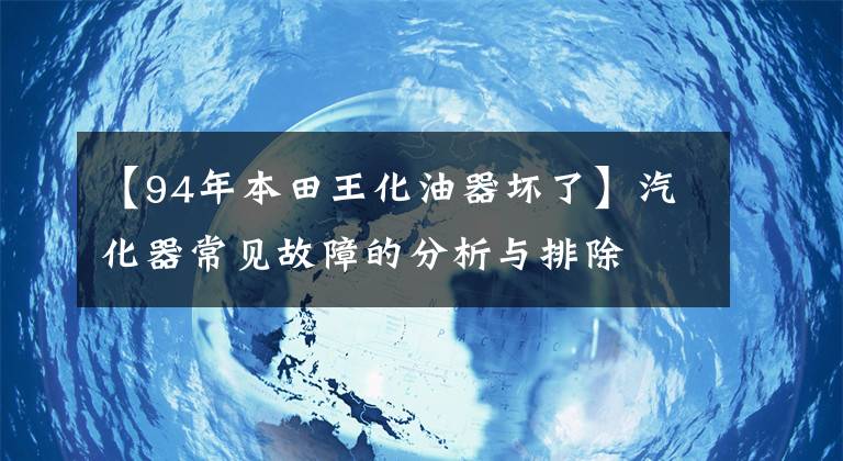 【94年本田王化油器坏了】汽化器常见故障的分析与排除文章配图