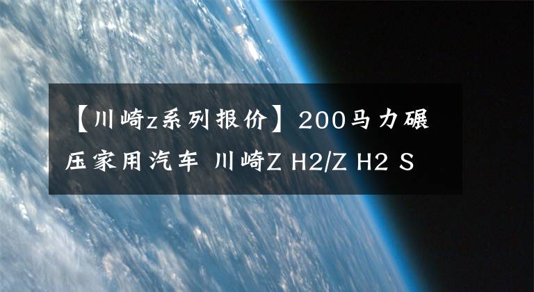 【川崎z系列报价】200马力碾压家用汽车 川崎Z H2/Z H2 SE上市：23.90万元起